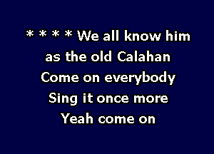 )k 3k )k )k We all know him
as the old Calahan

Come on everybody
Sing it once more

Yeah come on