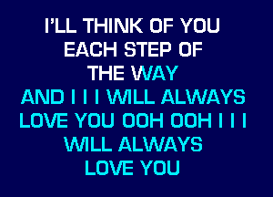 I'LL THINK OF YOU
EACH STEP OF
THE WAY
AND I I I INILL ALWAYS
LOVE YOU 00H 00H I I I
INILL ALWAYS
LOVE YOU