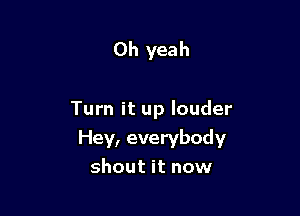 Oh yeah

Turn it up louder
Hey, everybody
shout it now
