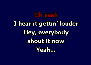 I hear it gettin' louder

Hey, everybody
shout it now
Yeah...