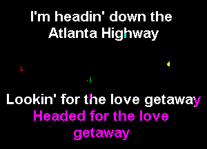I'm headin' down the
Atlanta Highway

l.
-l

Lookin' for the love getaway
Headed for the love
getaway