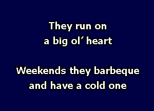 They run on
a big ol' heart

Weekends they barbeque
and have a cold one