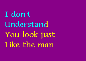 I don't
Understand

You look just
Like the man