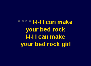 I-l-I I can make
your bed rock

I-l-I I can make
your bed rock girl