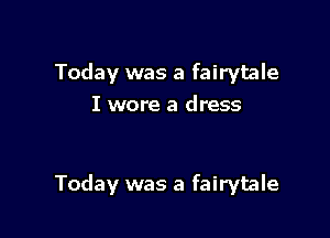 Today was a fairytale
I wore a dress

Today was a fairytale