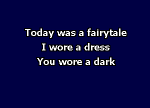 Today was a fairytale
I wore a dress

You wore a dark