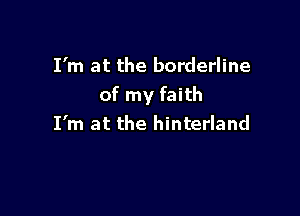 I'm at the borderline
of my faith

I'm at the hinterland