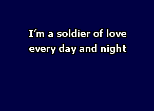 I'm a soldier of love
every day and night