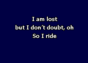 I am lost
but I don't doubt, oh

So I ride