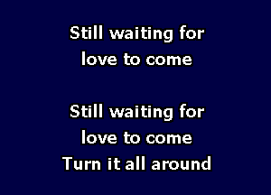 Still waiting for
love to come

Still waiting for

love to come
Turn it all around