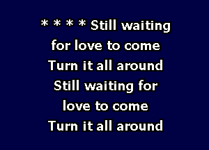 3c alt )k 3k Still waiting
for love to come
Turn it all around

Still waiting for

love to come
Turn it all around