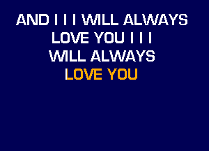 AND I I I INILL ALWAYS
LOVE YOU I I I
VIIILL ALWAYS

LOVE YOU