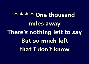 3k )k 3k )k One thousand

miles away

There's nothing left to say
But so much left
that I don't know