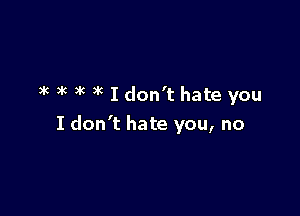 )k )k )k )k I don't hate you

I don't hate you, no