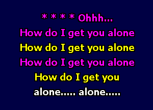 How do I get you alone

How do I get you
alone..... alone .....