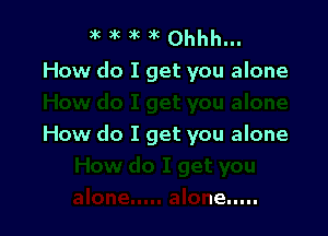 9k )k c 3k Ohhh...
How do I get you alone

How do I get you alone