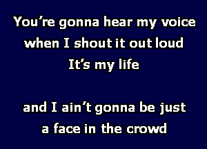 You're gonna hear my voice
when I shout it out loud

It's my life

and I ain't gonna be just

a face in the crowd