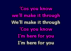 We'll make it through

I'm here for you