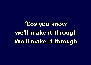 'Cos you know

we'll make it through
We'll make it through