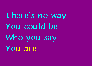 There's no way
You could be

Who you say
You are