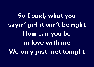 So I said, what you
sayin' girl it can't be right

How can you be
in love with me
We only just met tonight