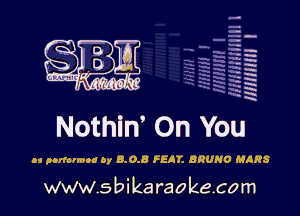 H
-.
-g
a
H
H
a
R

.
urn ' '
L ' xi'kia-h's'l'

Nothin' On You

as parlour! by 8.0.5 FEJT. BRUNO MARS

www.sbikaraokecom