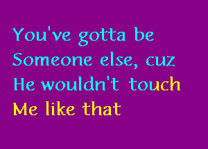 You've gotta be
Someone else, cuz

He wouldn't touch
Me like that