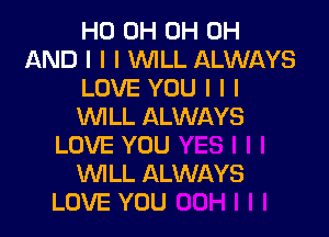 HO 0H 0H 0H
AND I I I INILL ALWAYS
LOVE YOU I I I
INILL ALWAYS

LOVE YOU
INILL ALWAYS
LOVE YOU