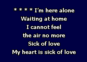 )k )k )k ) I'm here alone
Waiting at home
I cannot feel

the air no more
Sick of love
My heart is sick of love