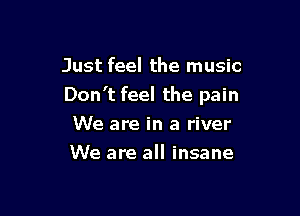 Just feel the music
Don't feel the pain

We are in a river
We are all insane