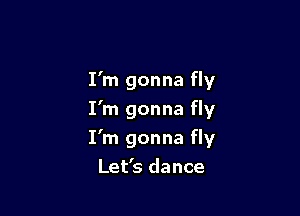I'm gonna fly

I'm gonna fly
I'm gonna fly
Let's dance