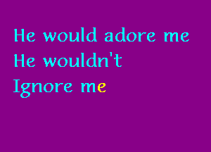 He would adore me
He wouldn't

Ignore me