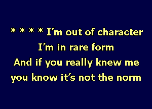 3c gk 3k 3 ( I'm out of character
I'm in rare form
And if you really knew me

you know it's not the norm