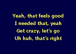 Yeah, that feels good
I needed that, yeah

Get crazy, let's go
Uh huh, that's right