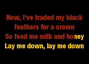 Now, I've traded my black
feathers for a crown

So feed me milk and honey

Lay me down, lay me down
