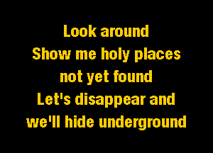 Look around
Show me holy places

not yet found
Let's disappear and
we'll hide underground