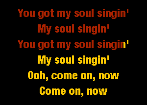 You got my soul singin'
My soul singin'
You got my soul singin'
My soul singin'
Ooh, come on, now

Come on, now I