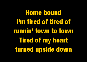 Home bound
I'm tired of tired of
runnin' town to town
Tired of my heart

turned upside down I