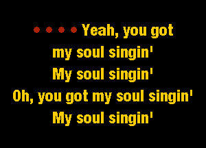 o o o 0 Yeah, you got
my soul singin'

My soul singin'
Oh, you got my soul singin'
My soul singin'
