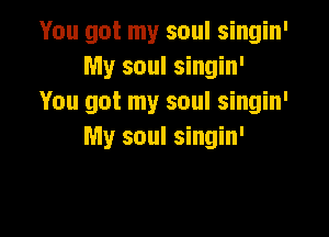 You got my soul singin'
My soul singin'
You got my soul singin'

My soul singin'