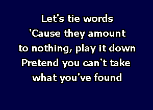 Let's tie words
'Cause they amount
to nothing, play it down
Pretend you can't take
what you've found