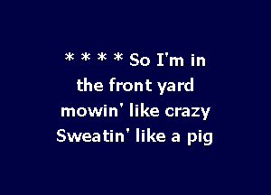 am'm'kSoI'min

the front yard

mowin' like crazy
Sweatin' like a pig