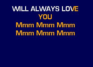 WILL ALWAYS LOVE
YOU
Mmm Mmm Mmm

Mmm Mmm Mmm