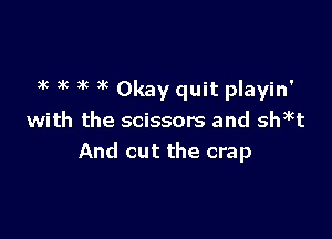 )k k )k )k Okay quit playin'

with the scissors and sh)kt
And cut the crap