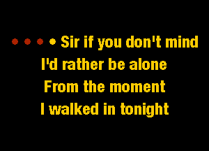 o o o 0 Sir if you don't mind
I'd rather be alone

From the moment
lwalked in tonight