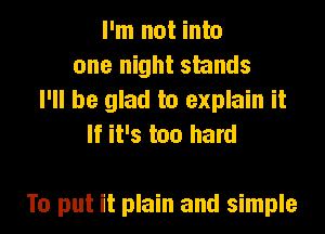 I'm not into
one night stands
I'll be glad to explain it
If it's too hard

To put it plain and simple