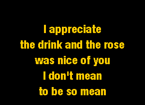 I appreciate
the drink and the rose

was nice of you
I don't mean
to be so mean