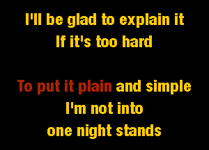I'll be glad to explain it
If it's too hard

To put it plain and simple
I'm not into
one night stands