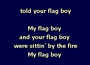 told your flag boy

My flag boy

and your flag boy
were sittin' by the fire
My flag boy