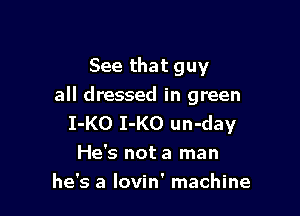 See that guy

all dressed in green

I-KO I-KO un-day
He's not a man
he's a lovin' machine
